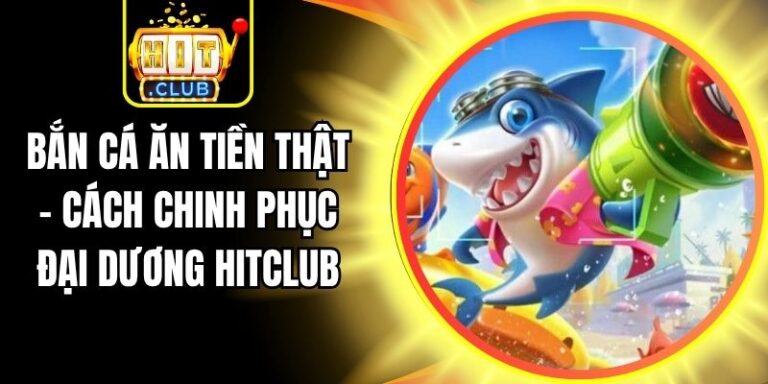 Bắn Cá Ăn Tiền Thật - Cách Chinh Phục Đại Dương Hitclub