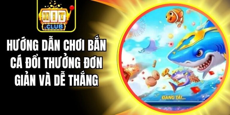 Hướng Dẫn Chơi Bắn Cá Đổi Thưởng Đơn Giản Và Dễ Thắng